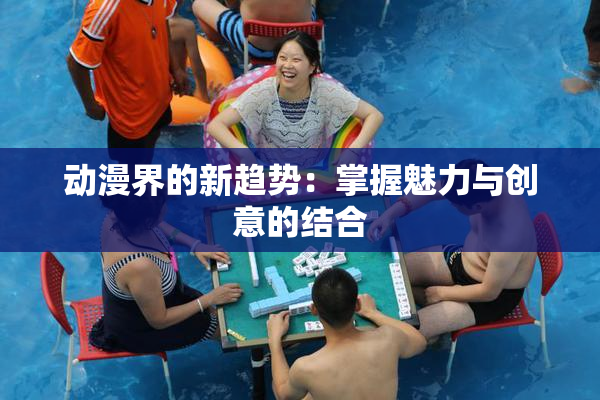 动漫界的新趋势：掌握魅力与创意的结合