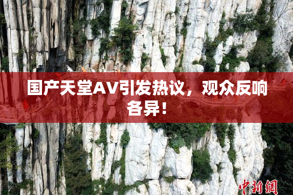 国产天堂AV引发热议，观众反响各异！