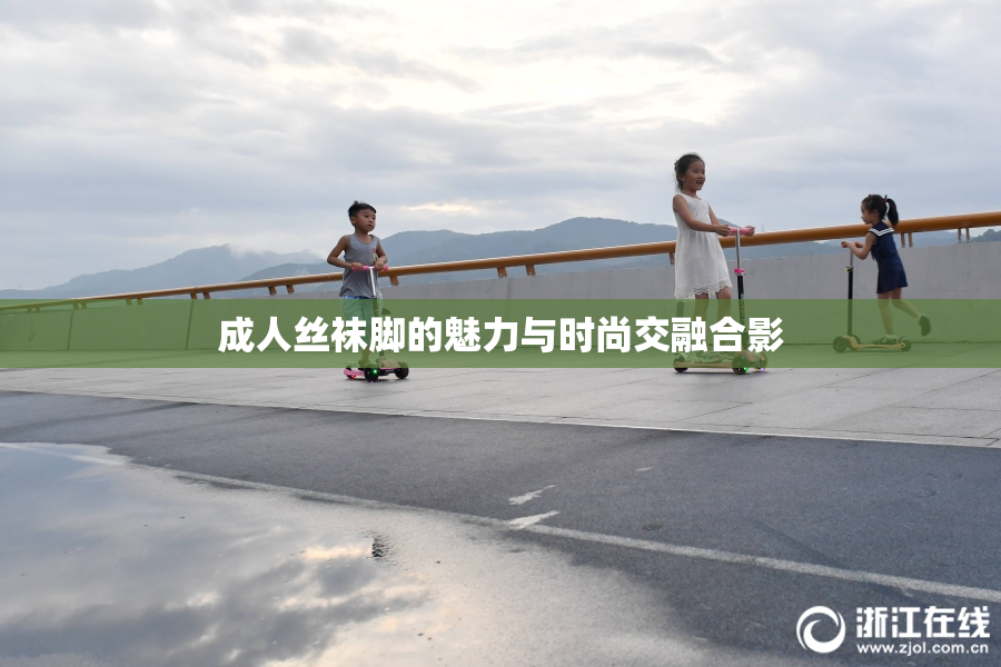 成人丝袜脚的魅力与时尚交融合影