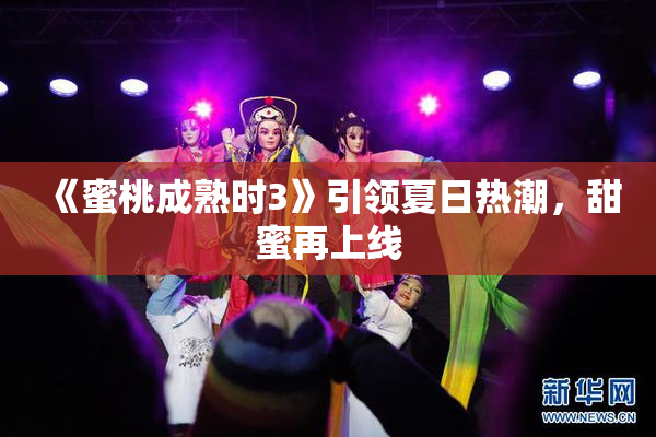 《蜜桃成熟时3》引领夏日热潮，甜蜜再上线