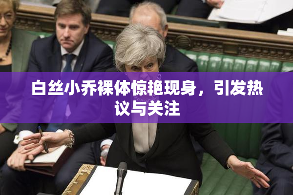 白丝小乔裸体惊艳现身，引发热议与关注