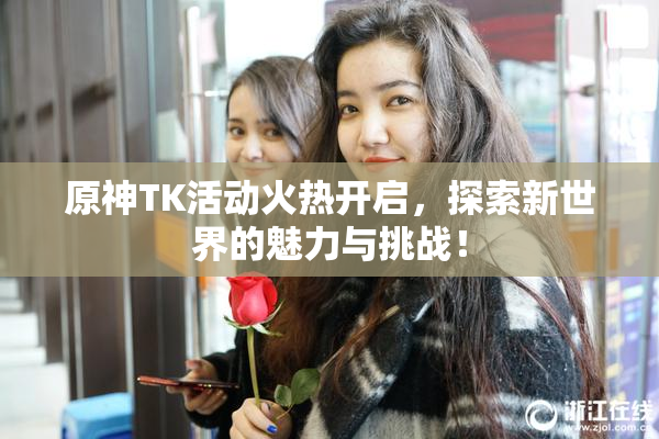 原神TK活动火热开启，探索新世界的魅力与挑战！