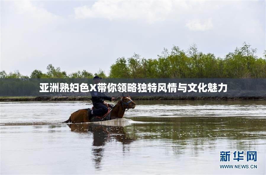 亚洲熟妇色X带你领略独特风情与文化魅力