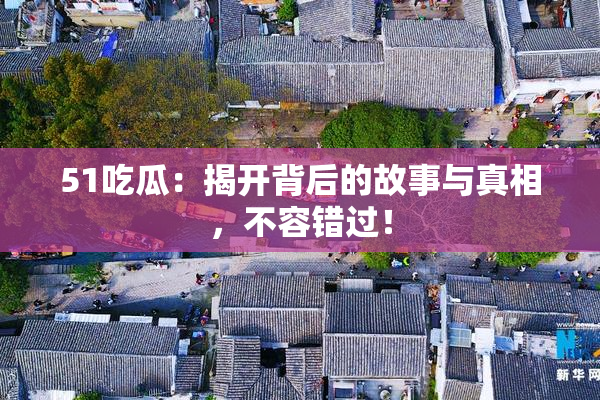 51吃瓜：揭开背后的故事与真相，不容错过！
