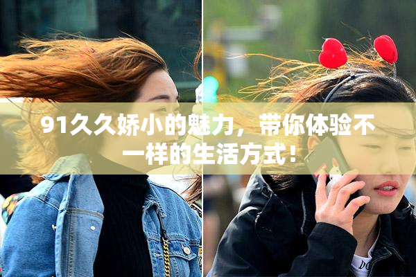 91久久娇小的魅力，带你体验不一样的生活方式！