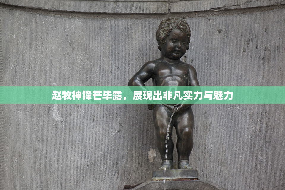 赵牧神锋芒毕露，展现出非凡实力与魅力