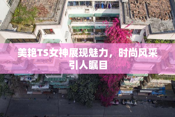 美艳TS女神展现魅力，时尚风采引人瞩目