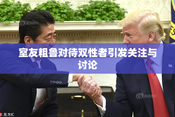 室友粗鲁对待双性者引发关注与讨论