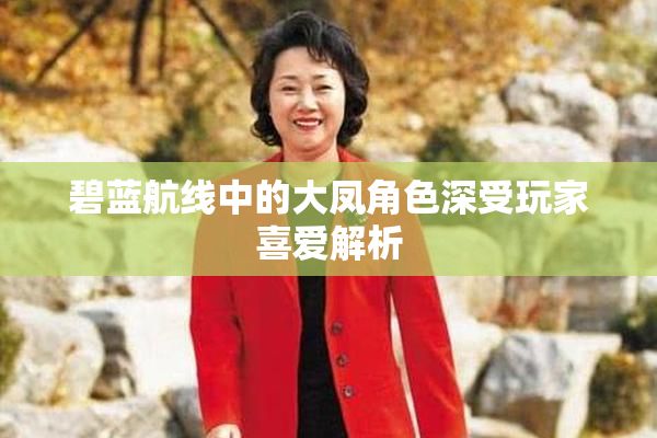 碧蓝航线中的大凤角色深受玩家喜爱解析