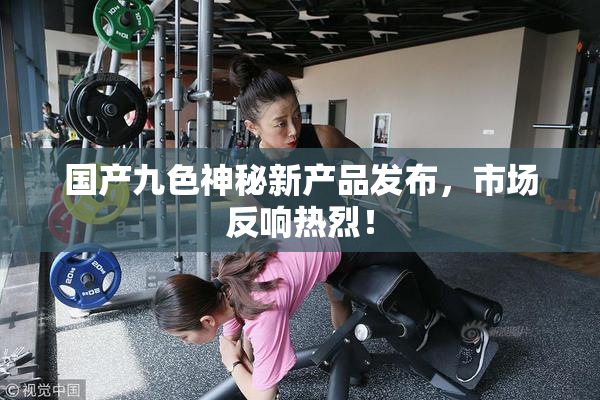国产九色神秘新产品发布，市场反响热烈！