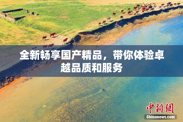 全新畅享国产精品，带你体验卓越品质和服务