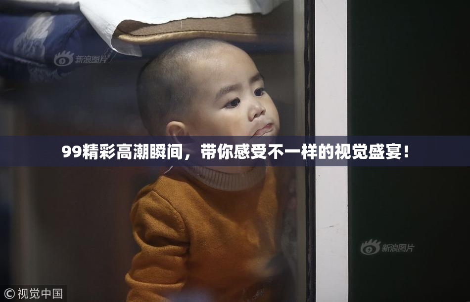 99精彩高潮瞬间，带你感受不一样的视觉盛宴！