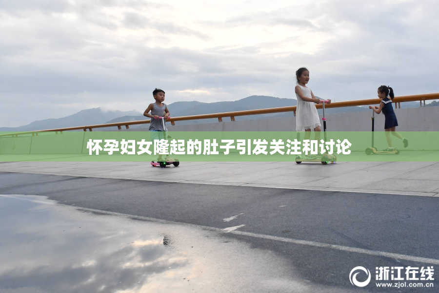 怀孕妇女隆起的肚子引发关注和讨论