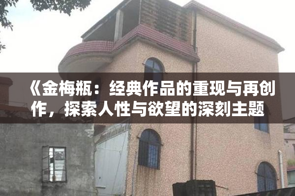 《金梅瓶：经典作品的重现与再创作，探索人性与欲望的深刻主题》