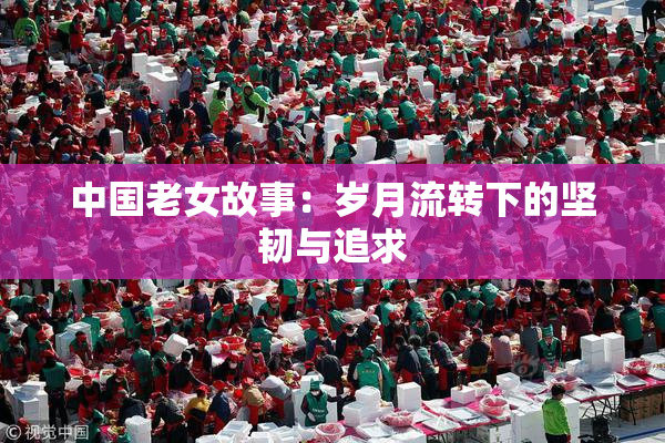 中国老女故事：岁月流转下的坚韧与追求