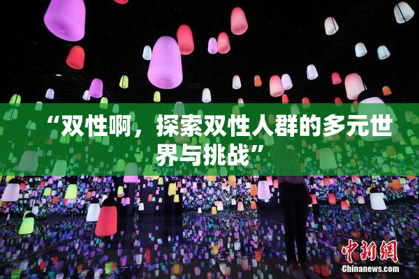 “双性啊，探索双性人群的多元世界与挑战”