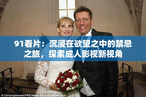 91看片：沉浸在欲望之中的禁忌之旅，探索成人影视新视角