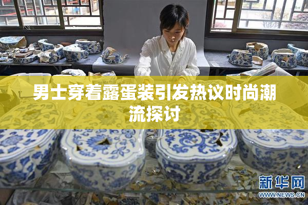 男士穿着露蛋装引发热议时尚潮流探讨