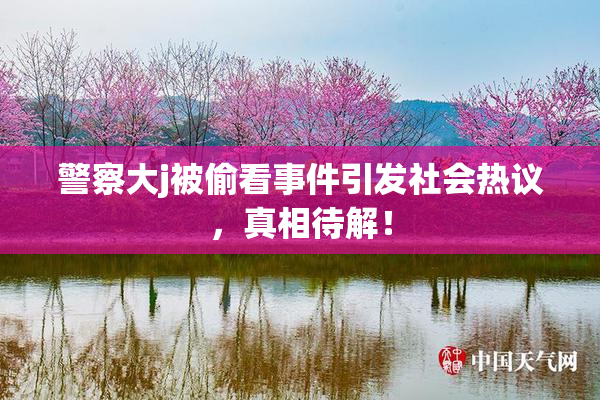 警察大j被偷看事件引发社会热议，真相待解！