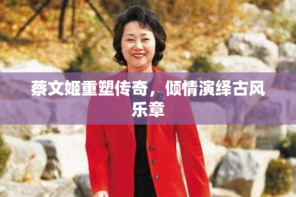 蔡文姬重塑传奇，倾情演绎古风乐章