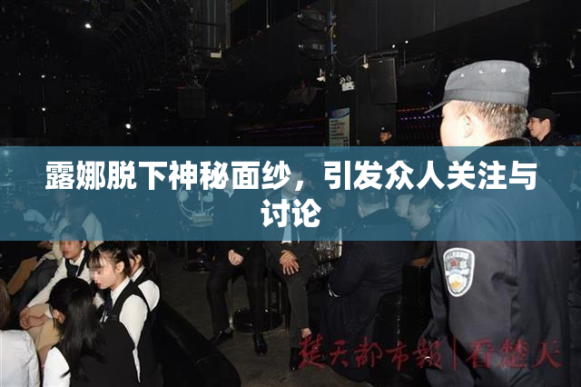 露娜脱下神秘面纱，引发众人关注与讨论