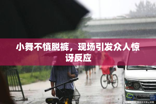 小舞不慎脱裤，现场引发众人惊讶反应
