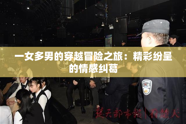 一女多男的穿越冒险之旅：精彩纷呈的情感纠葛