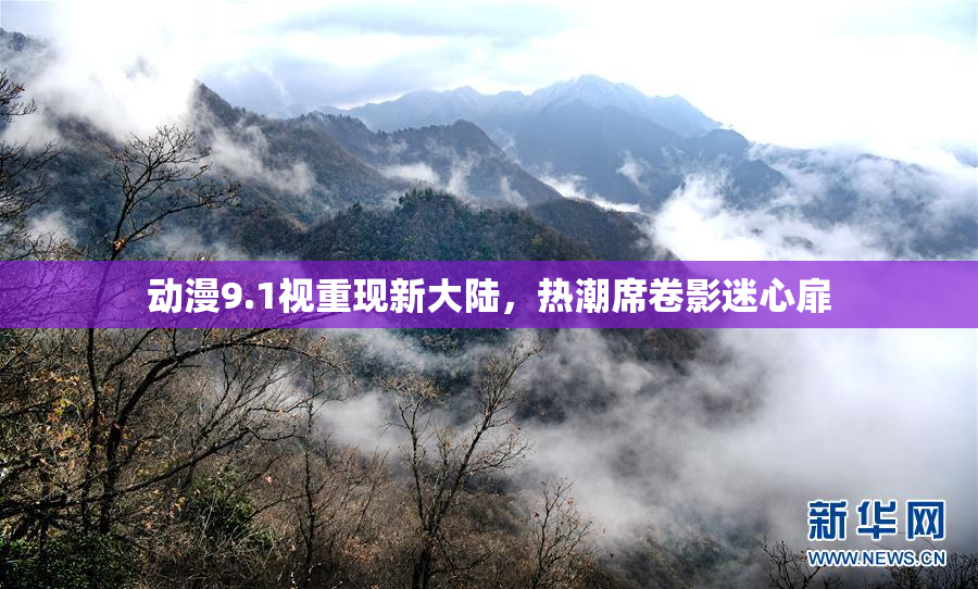 动漫9.1视重现新大陆，热潮席卷影迷心扉