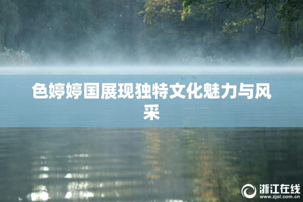 色婷婷国展现独特文化魅力与风采