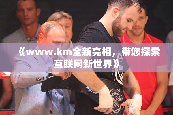 《www.km全新亮相，带您探索互联网新世界》