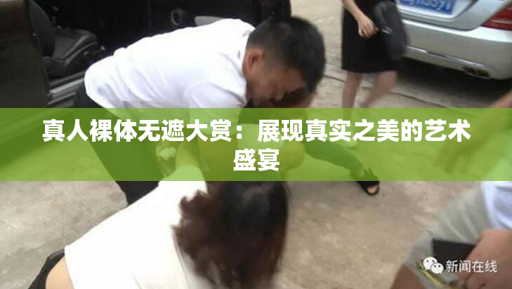 真人裸体无遮大赏：展现真实之美的艺术盛宴