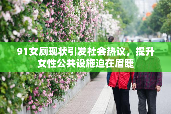 91女厕现状引发社会热议，提升女性公共设施迫在眉睫