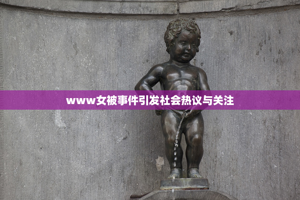 www女被事件引发社会热议与关注