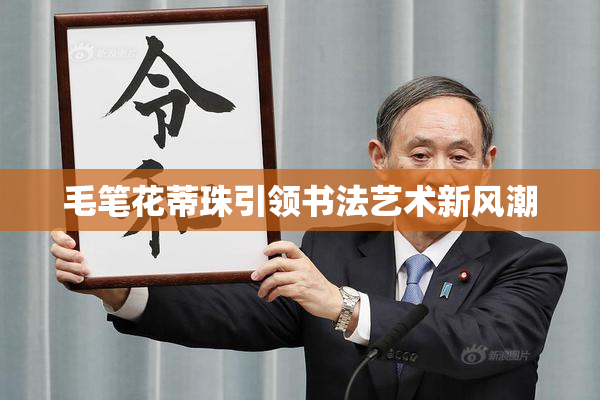毛笔花蒂珠引领书法艺术新风潮
