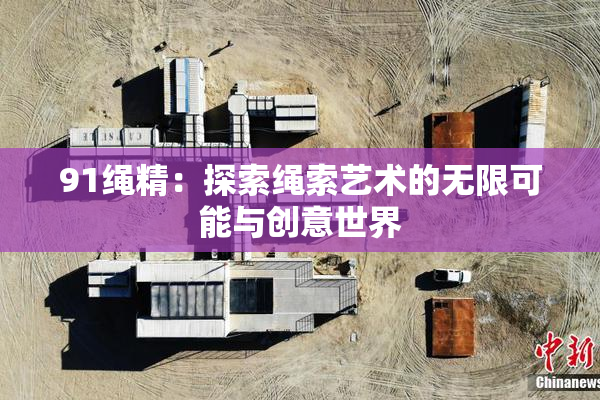 91绳精：探索绳索艺术的无限可能与创意世界