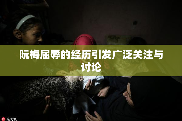 阮梅屈辱的经历引发广泛关注与讨论