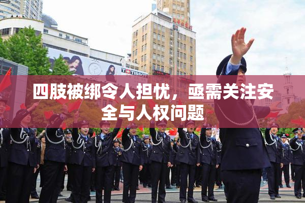 四肢被绑令人担忧，亟需关注安全与人权问题