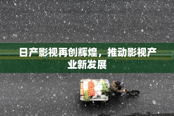 日产影视再创辉煌，推动影视产业新发展