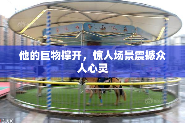 他的巨物撑开，惊人场景震撼众人心灵