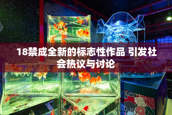 18禁成全新的标志性作品 引发社会热议与讨论