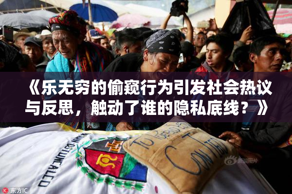《乐无穷的偷窥行为引发社会热议与反思，触动了谁的隐私底线？》