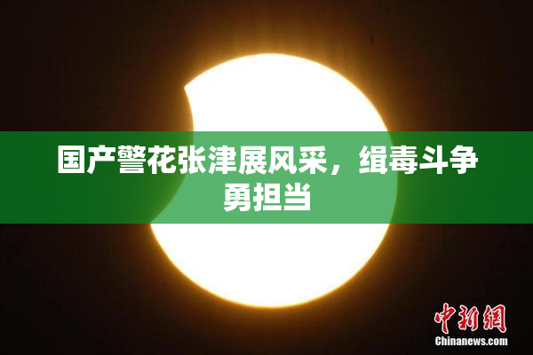国产警花张津展风采，缉毒斗争勇担当
