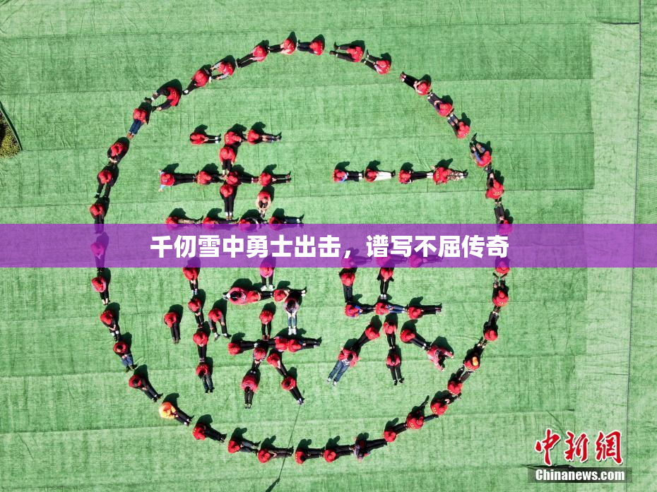 千仞雪中勇士出击，谱写不屈传奇