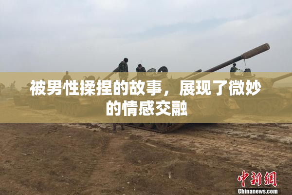 被男性揉捏的故事，展现了微妙的情感交融