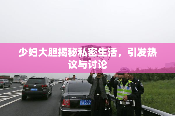少妇大胆揭秘私密生活，引发热议与讨论