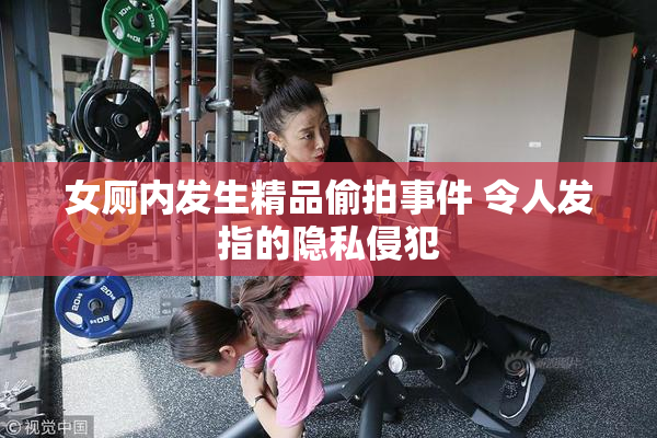 女厕内发生精品偷拍事件 令人发指的隐私侵犯