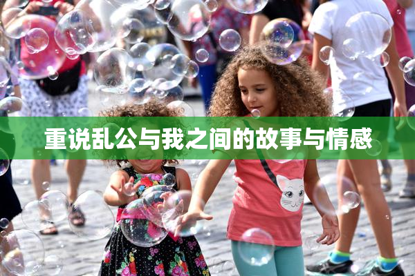 重说乱公与我之间的故事与情感