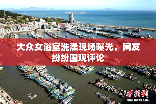 大众女浴室洗澡现场曝光，网友纷纷围观评论