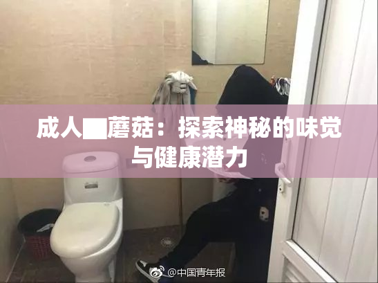 成人▇蘑菇：探索神秘的味觉与健康潜力