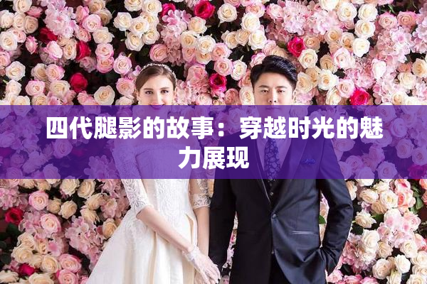 四代腿影的故事：穿越时光的魅力展现